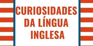 CURIOSIDADES SOBRE A LÍNGUA INGLESA